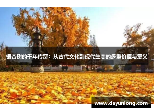 银杏树的千年传奇：从古代文化到现代生态的多重价值与意义