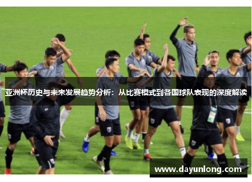 亚洲杯历史与未来发展趋势分析：从比赛模式到各国球队表现的深度解读