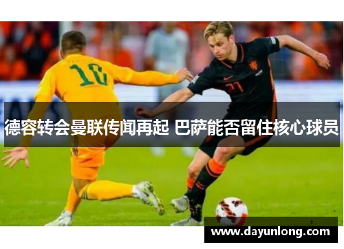 德容转会曼联传闻再起 巴萨能否留住核心球员