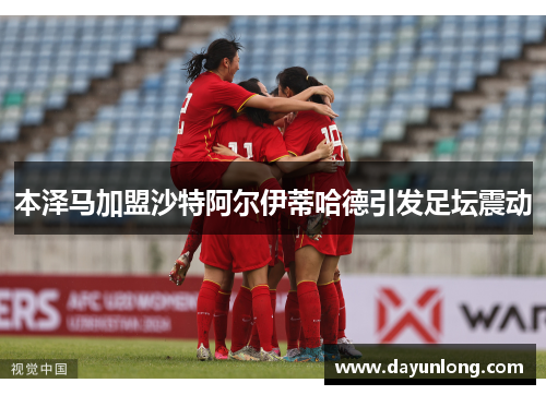 本泽马加盟沙特阿尔伊蒂哈德引发足坛震动