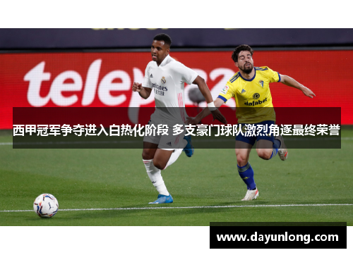 西甲冠军争夺进入白热化阶段 多支豪门球队激烈角逐最终荣誉